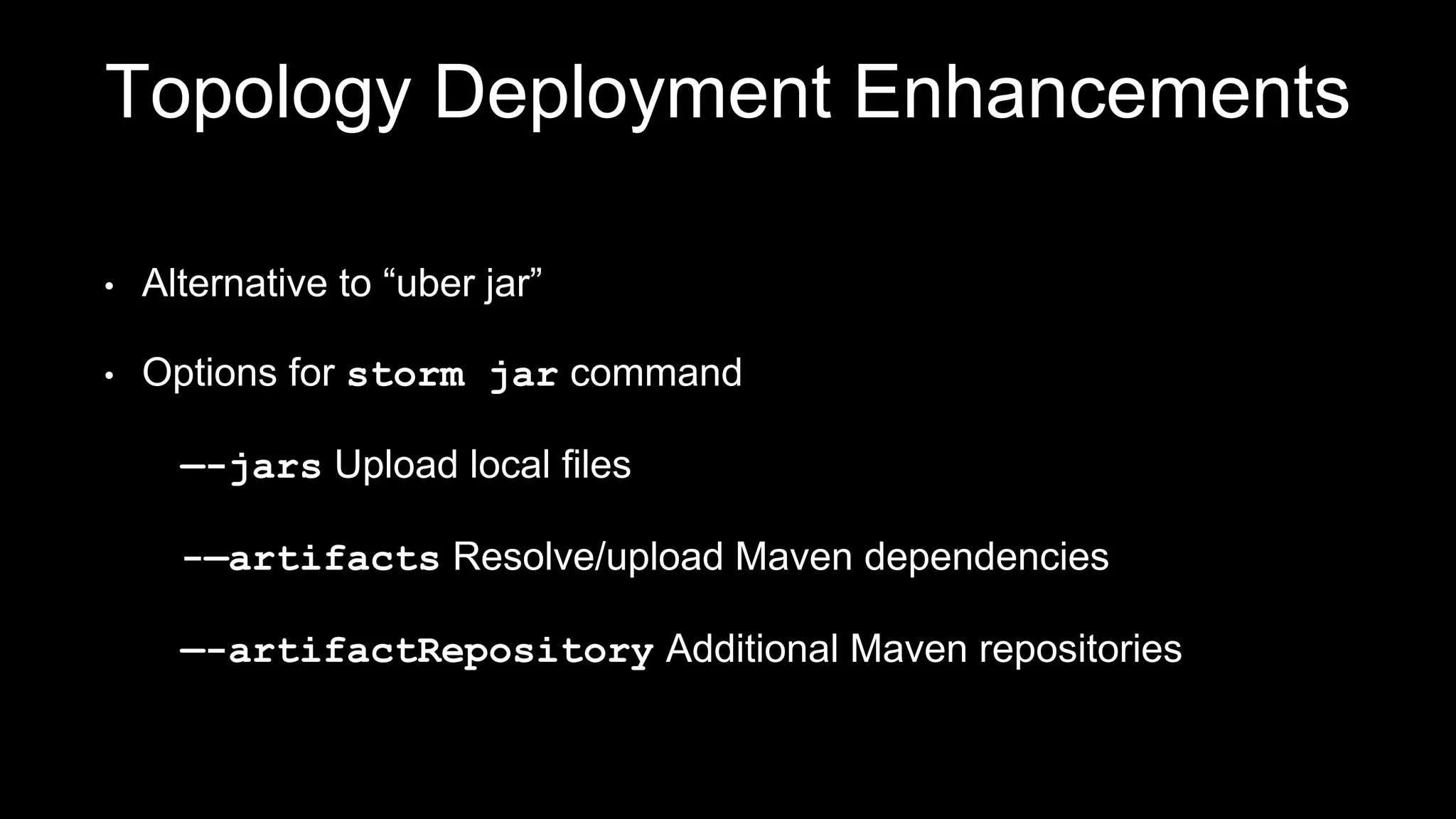 Topology Deployment Enhancements
• Alternative to “uber jar”
• Options for storm jar command
—-jars Upload local files
-—artifacts Resolve/upload Maven dependencies
—-artifactRepository Additional Maven repositories
 