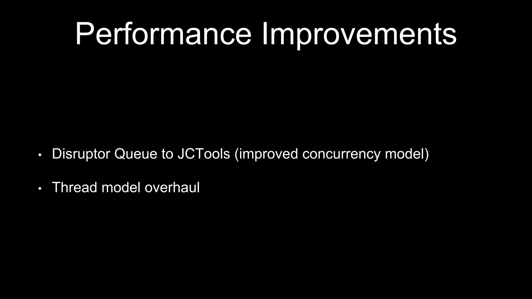 Performance Improvements
• Disruptor Queue to JCTools (improved concurrency model)
• Thread model overhaul
 