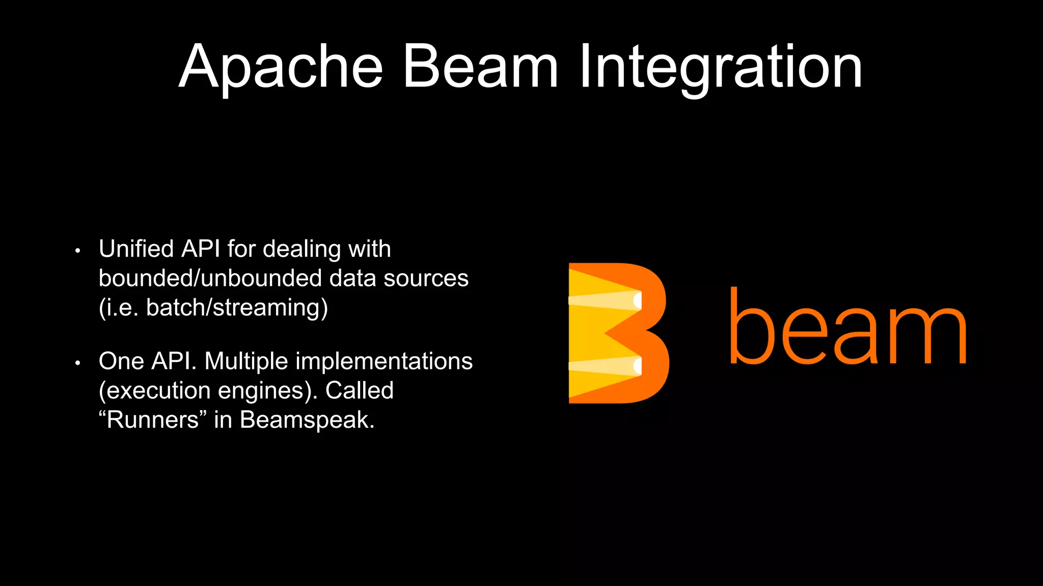 Apache Beam Integration
• Unified API for dealing with
bounded/unbounded data sources
(i.e. batch/streaming)
• One API. Multiple implementations
(execution engines). Called
“Runners” in Beamspeak.
 