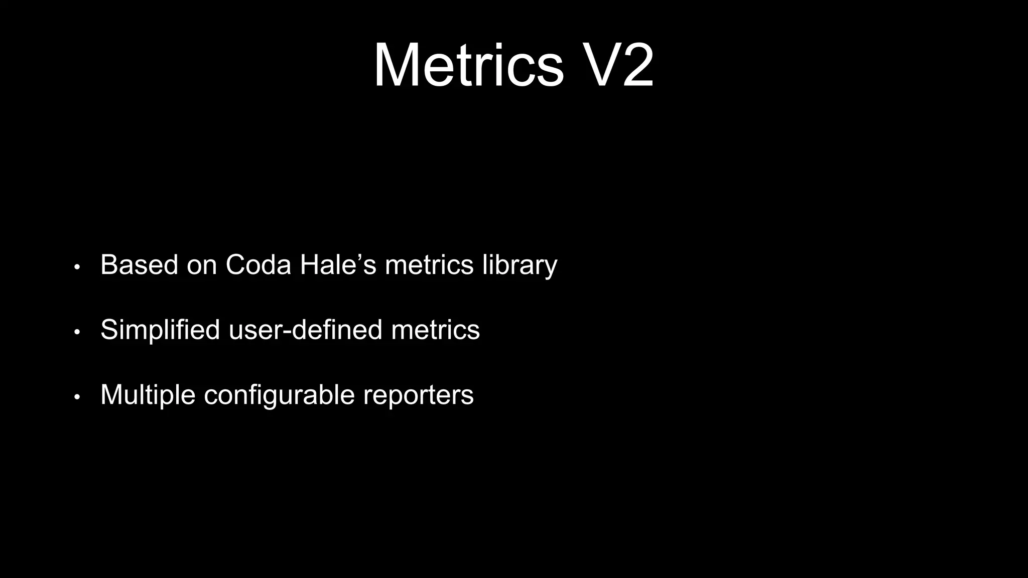 Metrics V2
• Based on Coda Hale’s metrics library
• Simplified user-defined metrics
• Multiple configurable reporters
 
