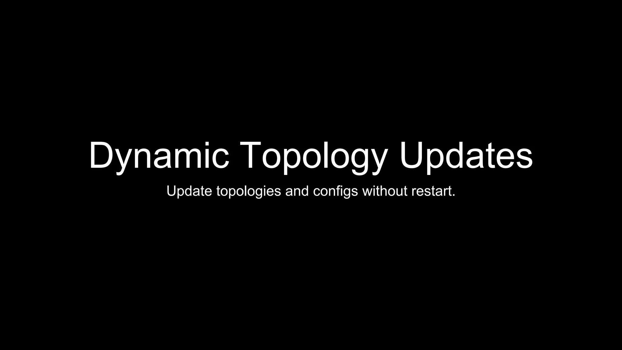 Dynamic Topology Updates
Update topologies and configs without restart.
 