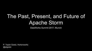 The Past, Present, and Future of
Apache Storm
DataWorks Summit 2017, Munich
P. Taylor Goetz, Hortonworks
@ptgoetz
 