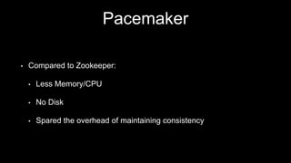Pacemaker
• Compared to Zookeeper:
• Less Memory/CPU
• No Disk
• Spared the overhead of maintaining consistency
 