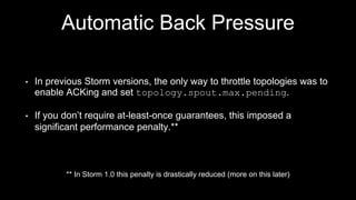 Automatic Backpressure
• High/Low Watermarks (expressed as % of buffer size)
• Back Pressure thread monitors buffers
• If ...