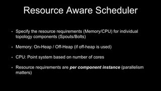 Resource Aware Scheduler
• CPU and Memory availability described in storm.yaml on each
supervisor node. E.g.:
supervisor.m...