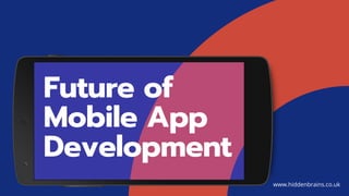 Future of
Mobile App
Development
www.hiddenbrains.co.uk
 