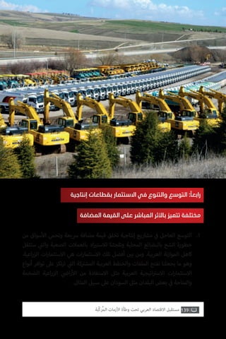 139‫ّﺑﺔ‬‫ﻛ‬‫ُﺭ‬‫ﻤ‬‫ﺍﻟ‬ ‫ﺍﻷﺯﻣﺎﺕ‬ ‫ﻭﻃﺄﺓ‬ ‫ﺗﺤﺖ‬ ‫ﺍﻟﻌﺮﺑﻲ‬ ‫ﺍﻻﻗﺘﺼﺎﺩ‬ ‫ﻣﺴﺘﻘﺒﻞ‬
‫إنتاجية‬ ‫بقطاعات‬ ‫االستثمار‬ ‫في‬ ‫والتنوع‬ ‫التوسع‬ :ً‫رابعا‬
‫المضافة‬ ‫القيمة‬ ‫على‬ ‫المباشر‬ ‫باألثر‬ ‫تتميز‬ ‫مختلفة‬
‫من‬ ‫سواق‬‫أ‬‫ال‬ ‫وتحمي‬ ‫رسيعة‬ ‫مضافة‬ ‫قيمة‬ ‫تخلق‬ ‫إنتاجية‬ ‫مشاريع‬ ‫ي‬
‫ف‬� ‫العاجل‬ ‫التوسع‬
‫ستثقل‬ ‫ي‬
‫ت‬�‫وال‬ ‫الصعبة‬ ‫بالعمالت‬ ‫اد‬ ‫ي‬�‫لالست‬ ‫وتلجئنا‬ ‫المحلية‬ ‫بالبضائع‬ ‫الشح‬ ‫خطورة‬
.‫اعية‬‫ر‬‫الز‬ ‫ات‬‫ر‬‫االستثما‬ ‫هي‬ ‫ات‬‫ر‬‫االستثما‬ ‫تلك‬ ‫أفضل‬ ‫ن‬ ‫ي‬�‫ب‬ ‫ومن‬ .‫العربية‬ ‫نة‬‫ز‬‫الموا‬ ‫كاهل‬
‫أنواع‬ ‫توافر‬ ‫عىل‬ ‫تكز‬‫ر‬‫ت‬ ‫ي‬
‫ت‬�‫ال‬ ‫كة‬ ‫ت‬�‫المش‬ ‫العربية‬ ‫والخطط‬ ‫الملفات‬ ‫نفتح‬ ‫يجعلنا‬ ‫ما‬ ‫وهو‬
‫الضخمة‬ ‫اعية‬‫ر‬‫الز‬ ‫ي‬
‫ض‬�‫ا‬‫ر‬‫أ‬‫ال‬ ‫من‬ ‫االستفادة‬ ‫مثل‬ ‫العربية‬ ‫اتيجية‬ ‫ت‬�‫االس‬ ‫ات‬‫ر‬‫االستثما‬
.‫المثال‬ ‫سبيل‬ ‫عىل‬ ‫السودان‬ ‫مثل‬ ‫البلدان‬ ‫بعض‬ ‫ي‬
‫ف‬� ‫والمتاحة‬
.1
 