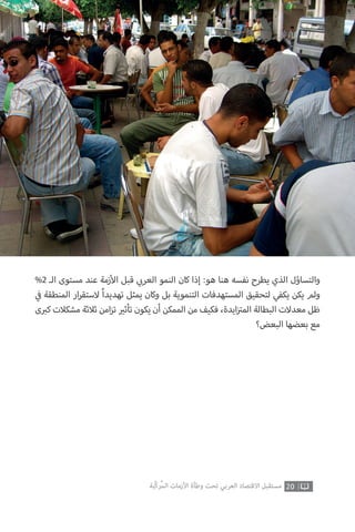 %2 ‫الـ‬ ‫مستوى‬ ‫عند‬ ‫زمة‬‫أ‬‫ال‬ ‫قبل‬ ‫ي‬ ‫ب‬�‫العر‬ ‫النمو‬ ‫كان‬ ‫إذا‬ :‫هو‬ ‫هنا‬ ‫نفسه‬ ‫يطرح‬ ‫الذي‬ ‫والتساؤل‬
‫ي‬
‫ف‬� ‫المنطقة‬ ‫ار‬‫ر‬‫الستق‬ ً‫ا‬‫تهديد‬ ‫يمثل‬ ‫وكان‬ ‫بل‬ ‫التنموية‬ ‫المستهدفات‬ ‫لتحقيق‬ ‫يكفي‬ ‫يكن‬ ‫ولم‬
‫ى‬ ‫ب‬�‫ك‬ ‫مشكالت‬ ‫ثالثة‬ ‫امن‬‫ز‬‫ت‬ ‫ي‬�‫تأث‬ ‫يكون‬ ‫أن‬ ‫الممكن‬ ‫من‬ ‫فكيف‬ ،‫ايدة‬‫ز‬ ‫ت‬�‫الم‬ ‫البطالة‬ ‫معدالت‬ ‫ظل‬
‫البعض؟‬ ‫بعضها‬ ‫مع‬
20‫ّﺑﺔ‬‫ﻛ‬‫ُﺭ‬‫ﻤ‬‫ﺍﻟ‬ ‫ﺍﻷﺯﻣﺎﺕ‬ ‫ﻭﻃﺄﺓ‬ ‫ﺗﺤﺖ‬ ‫ﺍﻟﻌﺮﺑﻲ‬ ‫ﺍﻻﻗﺘﺼﺎﺩ‬ ‫ﻣﺴﺘﻘﺒﻞ‬
 