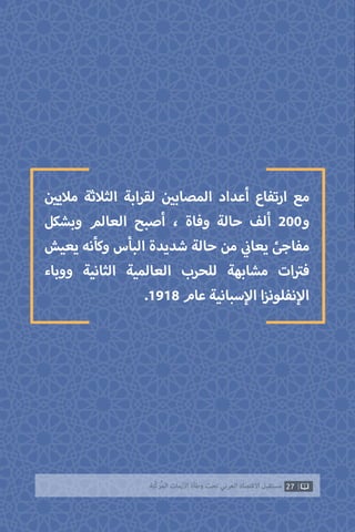 ‫ن‬ ‫ي‬�‫مالي‬ ‫الثالثة‬ ‫ابة‬‫ر‬‫لق‬ ‫ن‬ ‫ي‬�‫المصاب‬ ‫أعداد‬ ‫ارتفاع‬ ‫مع‬
‫وبشكل‬ ‫العالم‬ ‫أصبح‬ ، ‫وفاة‬ ‫حالة‬ ‫ألف‬ 200‫و‬
‫يعيش‬ ‫وكأنه‬ ‫البأس‬ ‫شديدة‬ ‫حالة‬ ‫من‬ ‫ي‬
‫ن‬�‫يعا‬ ‫مفاجئ‬
‫ووباء‬ ‫الثانية‬ ‫العالمية‬ ‫للحرب‬ ‫مشابهة‬ ‫ات‬ ‫ت‬�‫ف‬
.1918 ‫عام‬ ‫سبانية‬‫إ‬‫ال‬ ‫ا‬‫ز‬‫نفلون‬‫إ‬‫ال‬
27‫ّﺑﺔ‬‫ﻛ‬‫ُﺭ‬‫ﻤ‬‫ﺍﻟ‬ ‫ﺍﻷﺯﻣﺎﺕ‬ ‫ﻭﻃﺄﺓ‬ ‫ﺗﺤﺖ‬ ‫ﺍﻟﻌﺮﺑﻲ‬ ‫ﺍﻻﻗﺘﺼﺎﺩ‬ ‫ﻣﺴﺘﻘﺒﻞ‬
 
