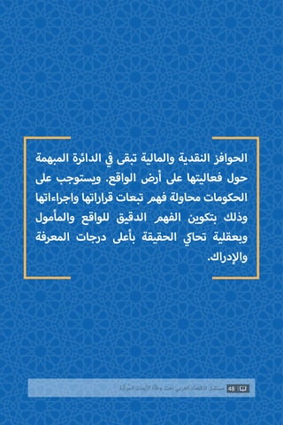 48‫ّﺑﺔ‬‫ﻛ‬‫ُﺭ‬‫ﻤ‬‫ﺍﻟ‬ ‫ﺍﻷﺯﻣﺎﺕ‬ ‫ﻭﻃﺄﺓ‬ ‫ﺗﺤﺖ‬ ‫ﺍﻟﻌﺮﺑﻲ‬ ‫ﺍﻻﻗﺘﺼﺎﺩ‬ ‫ﻣﺴﺘﻘﺒﻞ‬
‫المبهمة‬ ‫الدائرة‬ ‫ي‬
‫ف‬� ‫تبقى‬ ‫والمالية‬ ‫النقدية‬ ‫الحوافز‬
‫عىل‬ ‫ويستوجب‬ .‫الواقع‬ ‫أرض‬ ‫عىل‬ ‫فعاليتها‬ ‫حول‬
‫اءاتها‬‫ر‬‫واج‬ ‫اراتها‬‫ر‬‫ق‬ ‫تبعات‬ ‫فهم‬ ‫محاولة‬ ‫الحكومات‬
‫والمأمول‬ ‫للواقع‬ ‫الدقيق‬ ‫الفهم‬ ‫بتكوين‬ ‫وذلك‬
‫المعرفة‬ ‫درجات‬ ‫بأعىل‬ ‫الحقيقة‬ ‫ي‬‫تحاك‬ ‫وبعقلية‬
.‫دراك‬‫إ‬‫وال‬
 