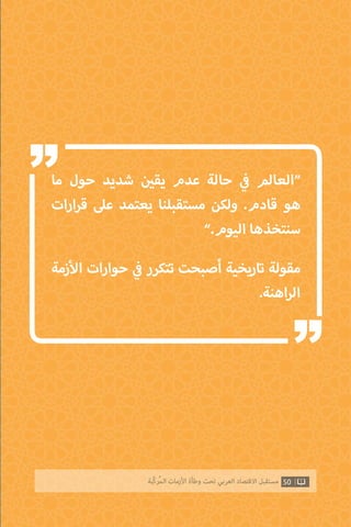 ‫ما‬ ‫حول‬ ‫شديد‬ ‫ن‬ ‫ي‬�‫يق‬ ‫عدم‬ ‫حالة‬ ‫ي‬
‫ف‬� ‫“العالم‬
‫ارات‬‫ر‬‫ق‬ ‫عىل‬ ‫يعتمد‬ ‫مستقبلنا‬ ‫ولكن‬ .‫قادم‬ ‫هو‬
”.‫اليوم‬ ‫سنتخذها‬
‫زمة‬‫أ‬‫ال‬ ‫حوارات‬ ‫ي‬
‫ف‬� ‫تتكرر‬ ‫أصبحت‬ ‫تاريخية‬ ‫مقولة‬
.‫اهنة‬‫ر‬‫ال‬
50‫ّﺑﺔ‬‫ﻛ‬‫ُﺭ‬‫ﻤ‬‫ﺍﻟ‬ ‫ﺍﻷﺯﻣﺎﺕ‬ ‫ﻭﻃﺄﺓ‬ ‫ﺗﺤﺖ‬ ‫ﺍﻟﻌﺮﺑﻲ‬ ‫ﺍﻻﻗﺘﺼﺎﺩ‬ ‫ﻣﺴﺘﻘﺒﻞ‬
“
“
 