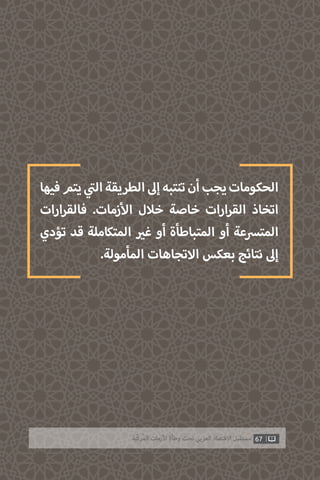 ‫فيها‬‫يتم‬ ‫ي‬
‫ت‬�‫ال‬‫الطريقة‬‫إىل‬‫تنتبه‬‫أن‬‫يجب‬‫الحكومات‬
‫ارات‬‫ر‬‫فالق‬ .‫زمات‬‫أ‬‫ال‬ ‫خالل‬ ‫خاصة‬ ‫ارات‬‫ر‬‫الق‬ ‫اتخاذ‬
‫تؤدي‬ ‫قد‬ ‫المتكاملة‬ ‫ي‬�‫غ‬ ‫أو‬ ‫المتباطأة‬ ‫أو‬ ‫المترسعة‬
.‫المأمولة‬ ‫االتجاهات‬ ‫بعكس‬ ‫نتائج‬ ‫إىل‬
67‫ّﺑﺔ‬‫ﻛ‬‫ُﺭ‬‫ﻤ‬‫ﺍﻟ‬ ‫ﺍﻷﺯﻣﺎﺕ‬ ‫ﻭﻃﺄﺓ‬ ‫ﺗﺤﺖ‬ ‫ﺍﻟﻌﺮﺑﻲ‬ ‫ﺍﻻﻗﺘﺼﺎﺩ‬ ‫ﻣﺴﺘﻘﺒﻞ‬
 