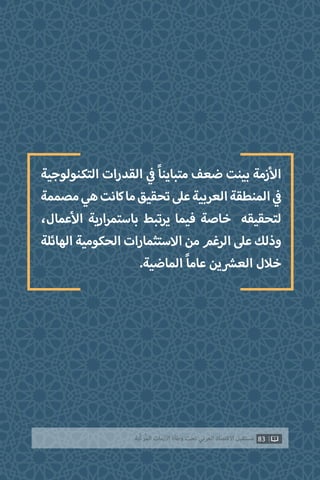 ‫التكنولوجية‬ ‫القدرات‬ ‫ي‬
‫ف‬� ً‫ا‬‫متباين‬ ‫ضعف‬ ‫بينت‬ ‫زمة‬‫أ‬‫ال‬
‫مصممة‬‫هي‬‫كانت‬‫ما‬‫تحقيق‬‫عىل‬‫العربية‬‫المنطقة‬ ‫ي‬
‫ف‬�
،‫عمال‬‫أ‬‫ال‬ ‫ارية‬‫ر‬‫باستم‬ ‫يرتبط‬ ‫فيما‬ ‫خاصة‬ ‫لتحقيقه‬
‫الهائلة‬‫الحكومية‬‫االستثمارات‬‫من‬‫الرغم‬‫عىل‬‫وذلك‬
.‫الماضية‬ ً‫ا‬‫عام‬ ‫ين‬ ‫ش‬�‫الع‬ ‫خالل‬
83‫ّﺑﺔ‬‫ﻛ‬‫ُﺭ‬‫ﻤ‬‫ﺍﻟ‬ ‫ﺍﻷﺯﻣﺎﺕ‬ ‫ﻭﻃﺄﺓ‬ ‫ﺗﺤﺖ‬ ‫ﺍﻟﻌﺮﺑﻲ‬ ‫ﺍﻻﻗﺘﺼﺎﺩ‬ ‫ﻣﺴﺘﻘﺒﻞ‬
 