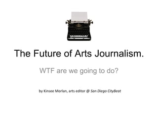 The Future of Arts Journalism.  WTF are we going to do? by Kinsee Morlan, arts editor @  San Diego CityBeat 