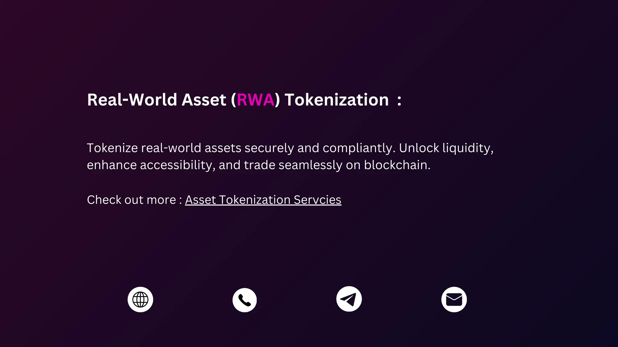 Real-World Asset (RWA) Tokenization :
Tokenize real-world assets securely and compliantly. Unlock liquidity,
enhance accessibility, and trade seamlessly on blockchain.
Check out more : Asset Tokenization Servcies
 