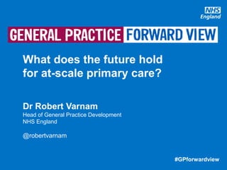 #GPforwardview#GPforwardview
What does the future hold
for at-scale primary care?
Dr Robert Varnam
Head of General Practice Development
NHS England
@robertvarnam
 
