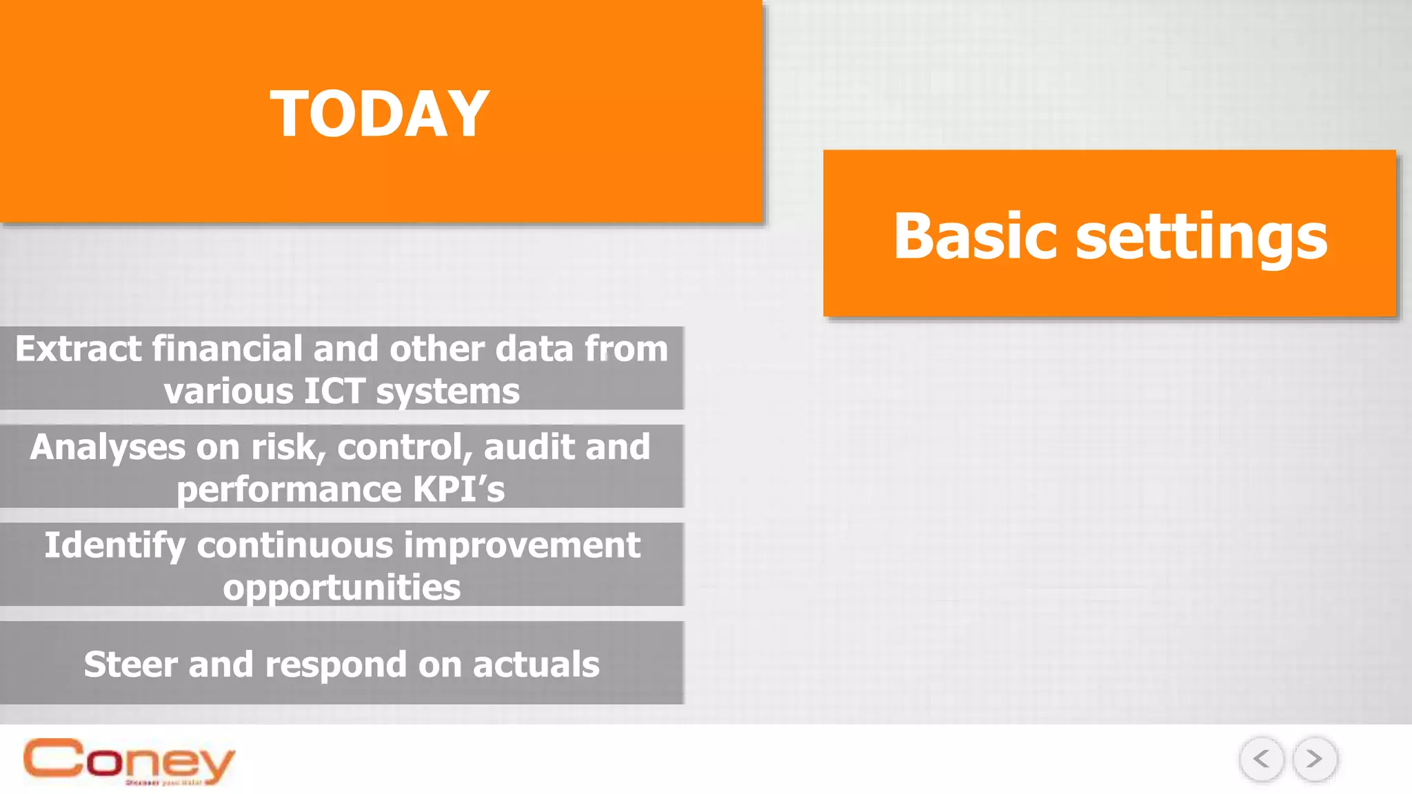 TODAY
Basic settings
Identify continuous improvement
opportunities
Analyses on risk, control, audit and
performance KPI’s
Extract financial and other data from
various ICT systems
Steer and respond on actuals
 