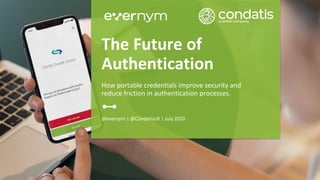 @evernym | @CondatisUK | July 2020
The Future of
Authentication
How portable credentials improve security and
reduce friction in authentication processes.
 