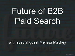 Future of B2B
Paid Search
with special guest Melissa Mackey
Flickr: @dtwpuck
 