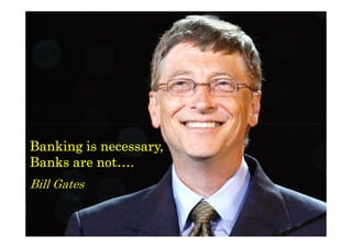 necessary,
Banking is necessary,
Banks are not….
Bill Gates

 