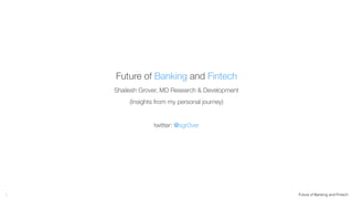 Future of Banking and Fintech1
Future of Banking and Fintech
Shailesh Grover, MD Research & Development
(Insights from my personal journey)
twitter: @sgr0ver
 