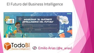 El Futuro del Business Intelligence
Emilio Arias (@e_arias)
 