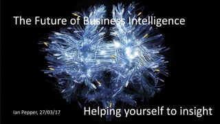 The Future of Business Intelligence
Helping yourself to insightIan Pepper, 27/03/17
 