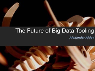 The Future of Big Data Tooling
Alexander Aldev
 
