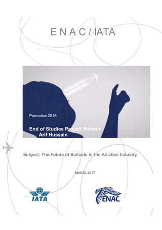 E N A C / IATA
Promotion2015
End of Studies Project Memoir
Arif Hussain
Subject: The Future of Biofuels in the Aviation Industry
April 26, 2017
 