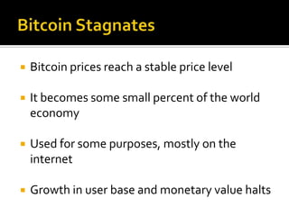  Bitcoin prices reach a stable price level
 It becomes some small percent of the world
economy
 Used for some purposes, mostly on the
internet
 Growth in user base and monetary value halts
 