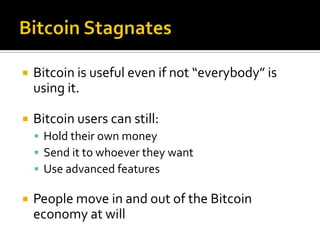  Bitcoin is useful even if not “everybody” is
using it.
 Bitcoin users can still:
 Hold their own money
 Send it to whoever they want
 Use advanced features
 People move in and out of the Bitcoin
economy at will
 