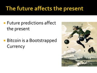  Future predictions affect
the present
 Bitcoin is a Bootstrapped
Currency
 
