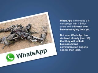 WhatsApp is the world’s #1
messenger with 1 Billion
users and it doesn’t even
have messaging bots yet.
But even WhatsApp h...