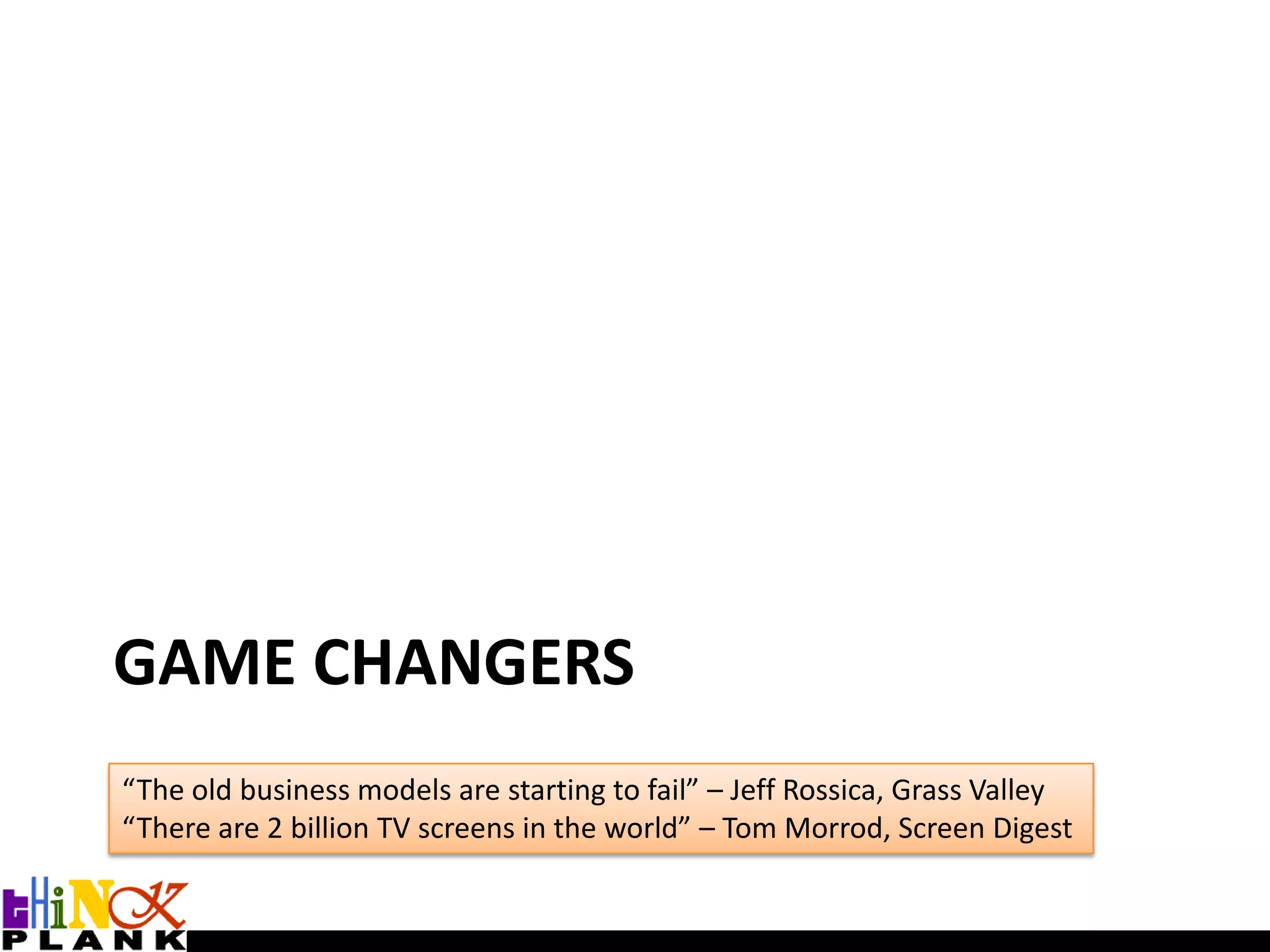 Game Changers“The old business models are starting to fail” – Jeff Rossica, Grass Valley“There are 2 billion TV screens in the world” – Tom Morrod, Screen Digest