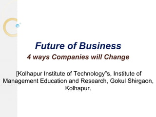 Future of Business
4 ways Companies will Change
[Kolhapur Institute of Technology‟s, Institute of
Management Education and Research, Gokul Shirgaon,
Kolhapur.
 