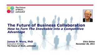 The Future of Business Collaboration
How to Turn The Inevitable into a Competitive
Advantage


James P. Ware, PhD                            Citrix Online
Executive Director                      November 30, 2011
The Future of Work…unlimited
 