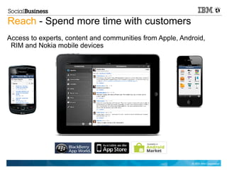 Reach - Spend more time with customers
Access to experts, content and communities from Apple, Android,
 RIM and Nokia mobile devices




                                                          © 2011 IBM Corporation
 