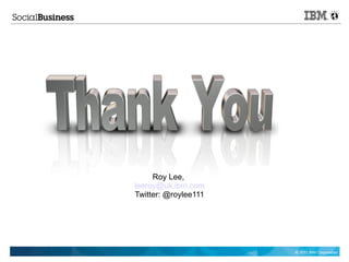 Roy Lee,
leeroy@uk.ibm.com
Twitter: @roylee111




                      © 2011 IBM Corporation
 