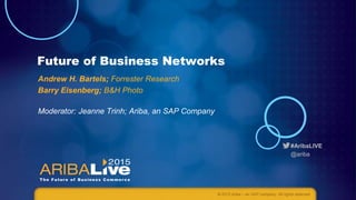 #AribaLIVE
@ariba
Future of Business Networks
Andrew H. Bartels; Forrester Research
Barry Eisenberg; B&H Photo
Moderator: Jeanne Trinh; Ariba, an SAP Company
© 2015 Ariba – an SAP company. All rights reserved.
 