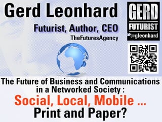 Gerd Leonhard
        Futurist, Author, CEO
                 TheFuturesAgency




The Future of Business and Communications
         in a Networked Society :
   Social, Local, Mobile ...
      Print and Paper?
 