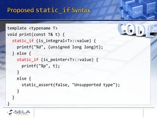 template <typename T>
void print(const T& t) {
  static_if (is_integral<T>::value) {
    printf("%d", (unsigned long long)t);
  } else {
    static_if (is_pointer<T>::value) {
      printf("%p", t);
    }
    else {
      static_assert(false, "Unsupported type");
    }
  }
}
 