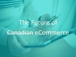 The Future of 
Canadian eCommerce 
 