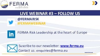 www.ferma.eu
LIVE WEBINAR #3 – FOLLOW US
@FERMARISK
#FERMAWEBINAR
FERMA Risk Leadership at the heart of Europe
Suscribe to our newsletter: www.ferma.eu
Contact us: enquiries@ferma.eu
 