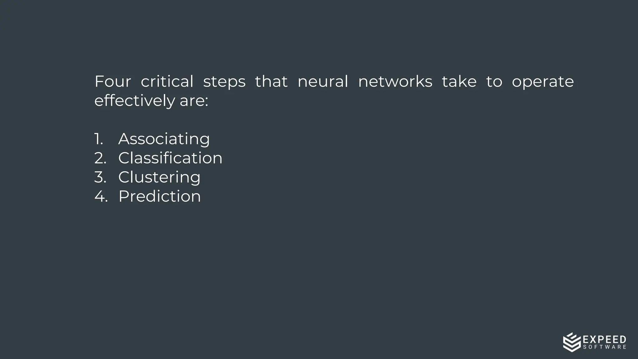 12
Four critical steps that neural networks take to operate
effectively are:
1. Associating
2. Classification
3. Clustering
4. Prediction
 