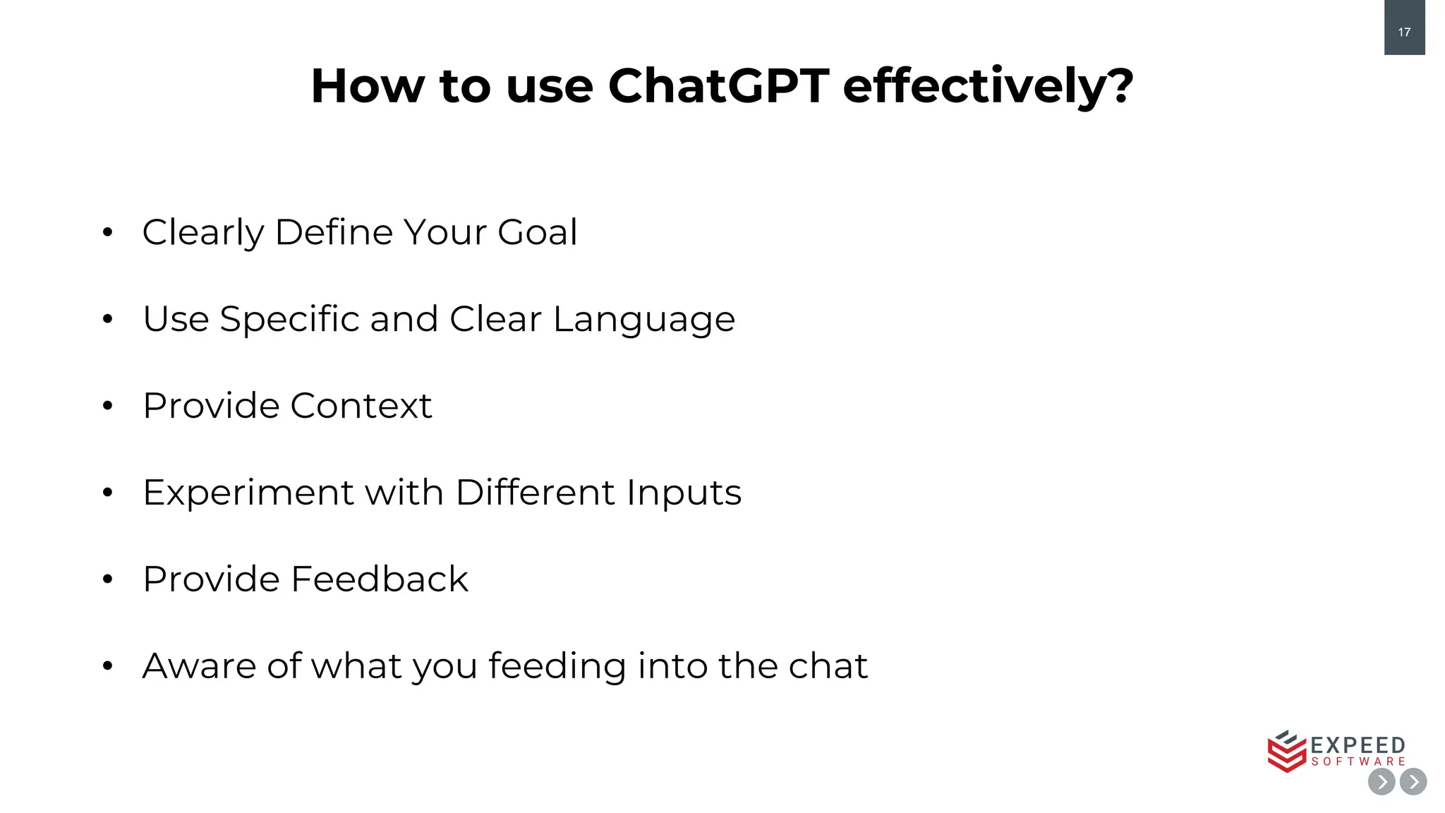 17
• Clearly Define Your Goal
• Use Specific and Clear Language
• Provide Context
• Experiment with Different Inputs
• Provide Feedback
• Aware of what you feeding into the chat
How to use ChatGPT effectively?
 