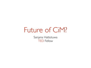 Future of CiM?
   Sanjana Hattotuwa
      TED Fellow
 
