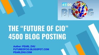 THE “FUTURE OF CIO”
4500 BLOG POSTING
Author: PEARL ZHU
FUTUREOFCIO.BLOGSPOT.COM
PEARLZHU.COM
 
