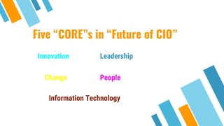 Five “CORE”s in “Future of CIO”
Leadership
People
Information Technology
Innovation
Change
 
