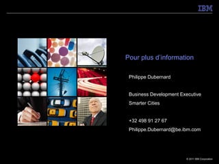 Pour plus d’information

 Philippe Dubernard


 Business Development Executive
 Smarter Cities


 +32 498 91 27 67
 Philippe.Dubernard@be.ibm.com




                        © 2011 IBM Corporation
 