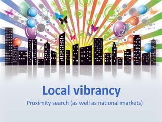 Local vibrancyProximity search (as well as national markets)<br />